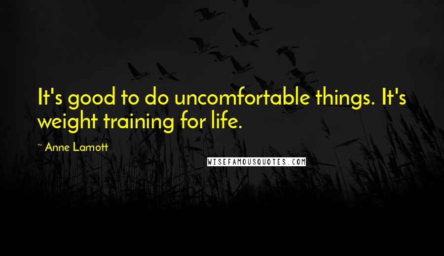 Anne Lamott Quotes: It's good to do uncomfortable things. It's weight training for life.