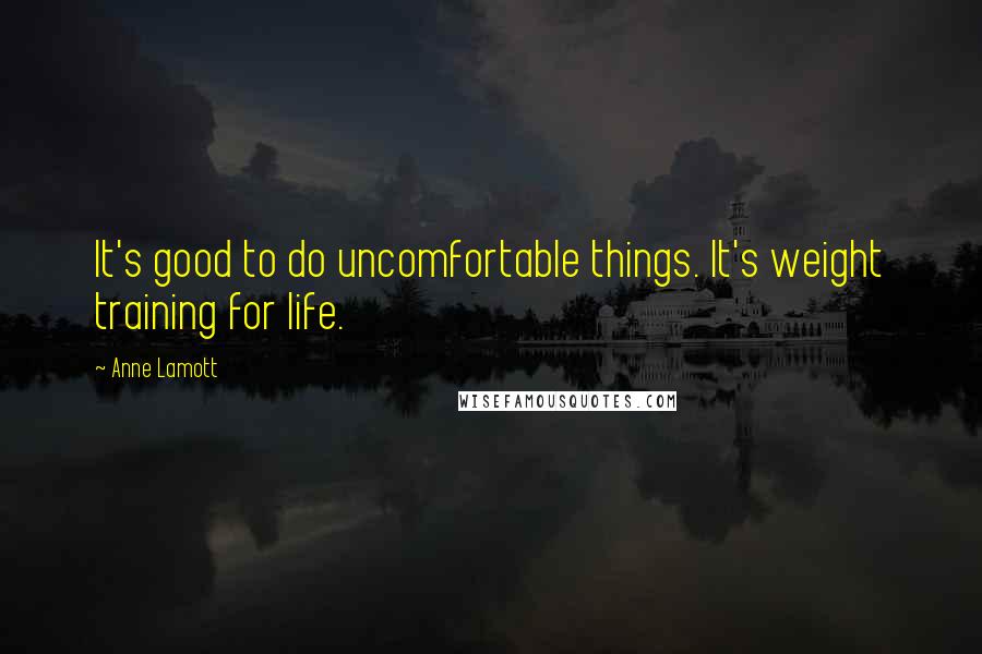 Anne Lamott Quotes: It's good to do uncomfortable things. It's weight training for life.