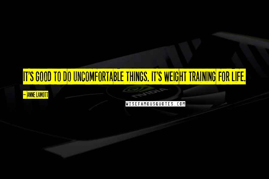 Anne Lamott Quotes: It's good to do uncomfortable things. It's weight training for life.