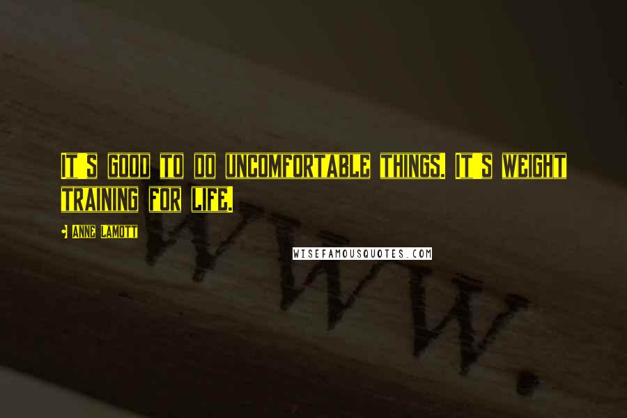 Anne Lamott Quotes: It's good to do uncomfortable things. It's weight training for life.