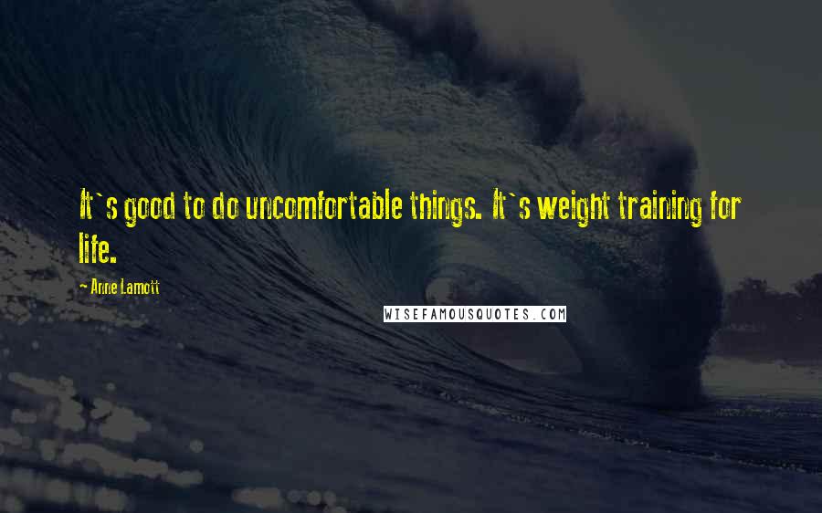 Anne Lamott Quotes: It's good to do uncomfortable things. It's weight training for life.