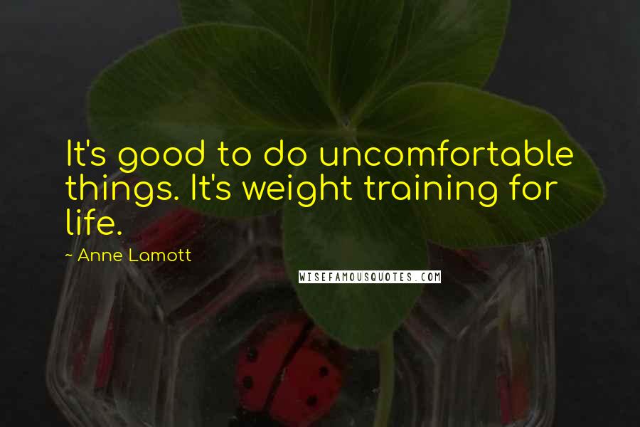 Anne Lamott Quotes: It's good to do uncomfortable things. It's weight training for life.