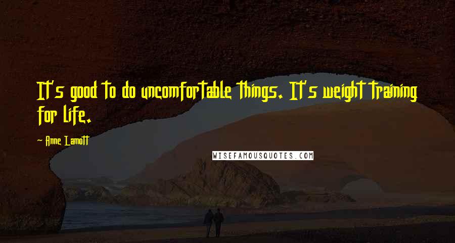 Anne Lamott Quotes: It's good to do uncomfortable things. It's weight training for life.