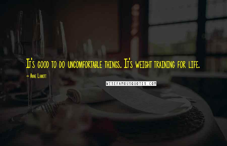 Anne Lamott Quotes: It's good to do uncomfortable things. It's weight training for life.