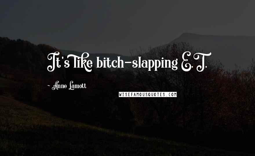 Anne Lamott Quotes: It's like bitch-slapping E.T.
