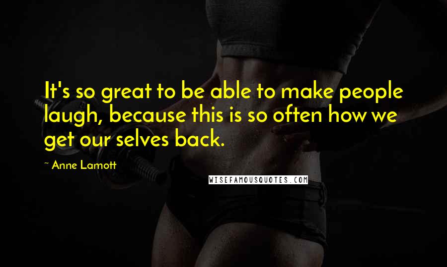 Anne Lamott Quotes: It's so great to be able to make people laugh, because this is so often how we get our selves back.