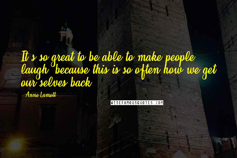 Anne Lamott Quotes: It's so great to be able to make people laugh, because this is so often how we get our selves back.