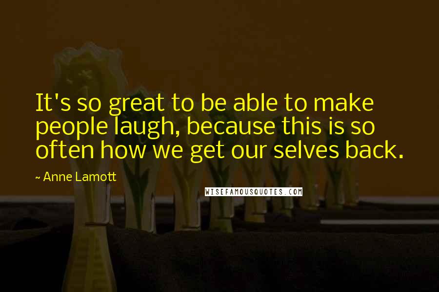 Anne Lamott Quotes: It's so great to be able to make people laugh, because this is so often how we get our selves back.