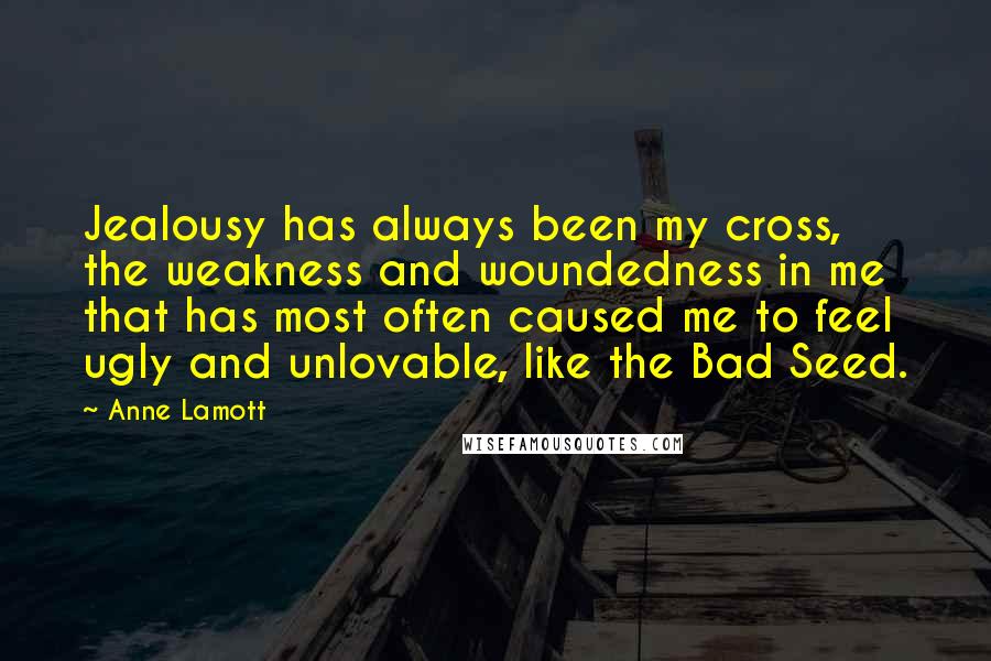 Anne Lamott Quotes: Jealousy has always been my cross, the weakness and woundedness in me that has most often caused me to feel ugly and unlovable, like the Bad Seed.
