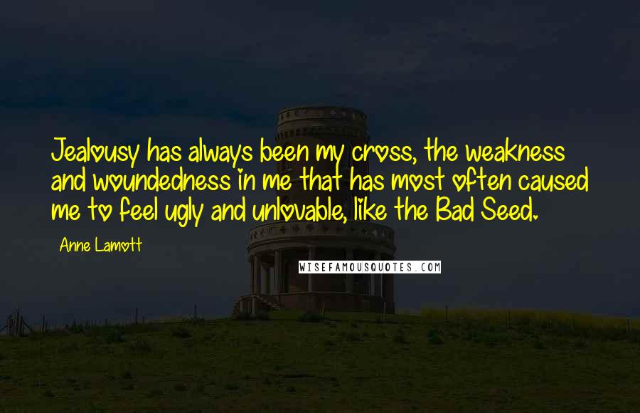 Anne Lamott Quotes: Jealousy has always been my cross, the weakness and woundedness in me that has most often caused me to feel ugly and unlovable, like the Bad Seed.