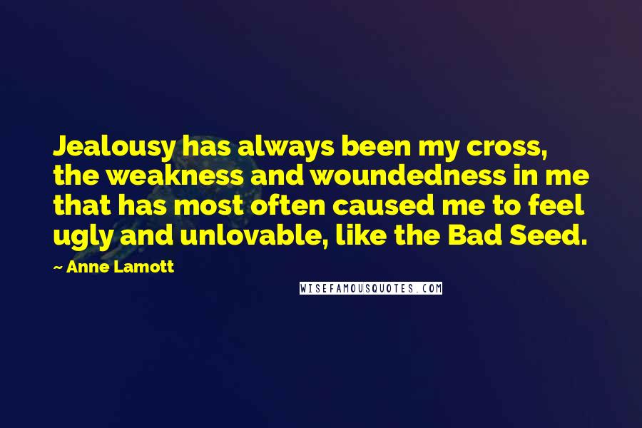 Anne Lamott Quotes: Jealousy has always been my cross, the weakness and woundedness in me that has most often caused me to feel ugly and unlovable, like the Bad Seed.