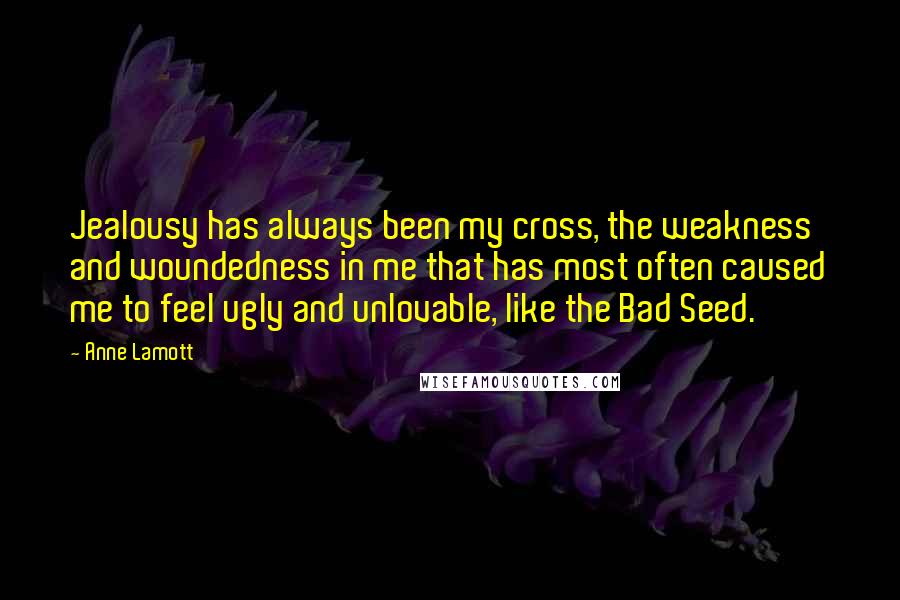 Anne Lamott Quotes: Jealousy has always been my cross, the weakness and woundedness in me that has most often caused me to feel ugly and unlovable, like the Bad Seed.