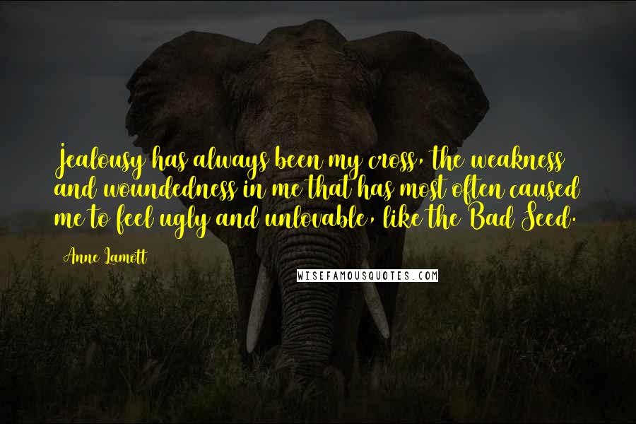 Anne Lamott Quotes: Jealousy has always been my cross, the weakness and woundedness in me that has most often caused me to feel ugly and unlovable, like the Bad Seed.