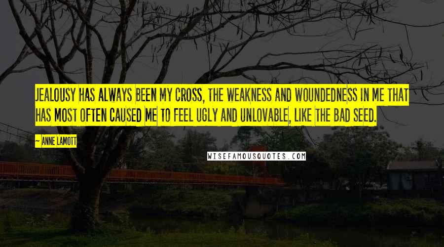 Anne Lamott Quotes: Jealousy has always been my cross, the weakness and woundedness in me that has most often caused me to feel ugly and unlovable, like the Bad Seed.