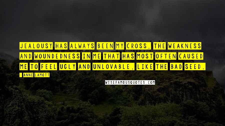 Anne Lamott Quotes: Jealousy has always been my cross, the weakness and woundedness in me that has most often caused me to feel ugly and unlovable, like the Bad Seed.