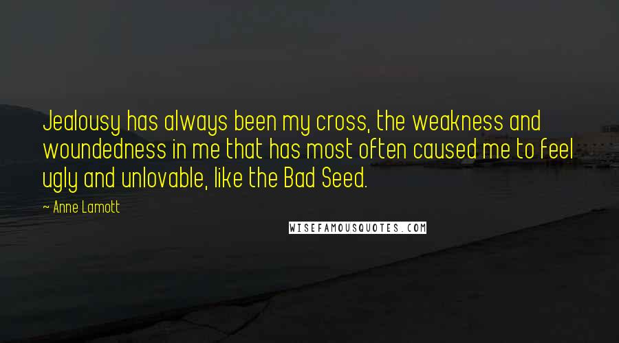 Anne Lamott Quotes: Jealousy has always been my cross, the weakness and woundedness in me that has most often caused me to feel ugly and unlovable, like the Bad Seed.