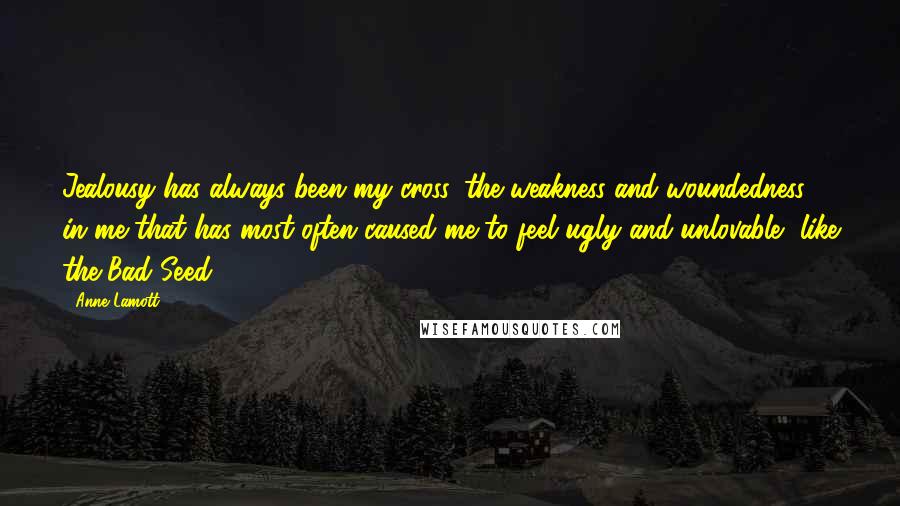 Anne Lamott Quotes: Jealousy has always been my cross, the weakness and woundedness in me that has most often caused me to feel ugly and unlovable, like the Bad Seed.