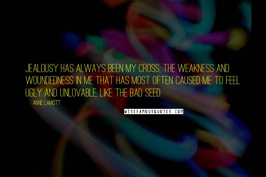 Anne Lamott Quotes: Jealousy has always been my cross, the weakness and woundedness in me that has most often caused me to feel ugly and unlovable, like the Bad Seed.