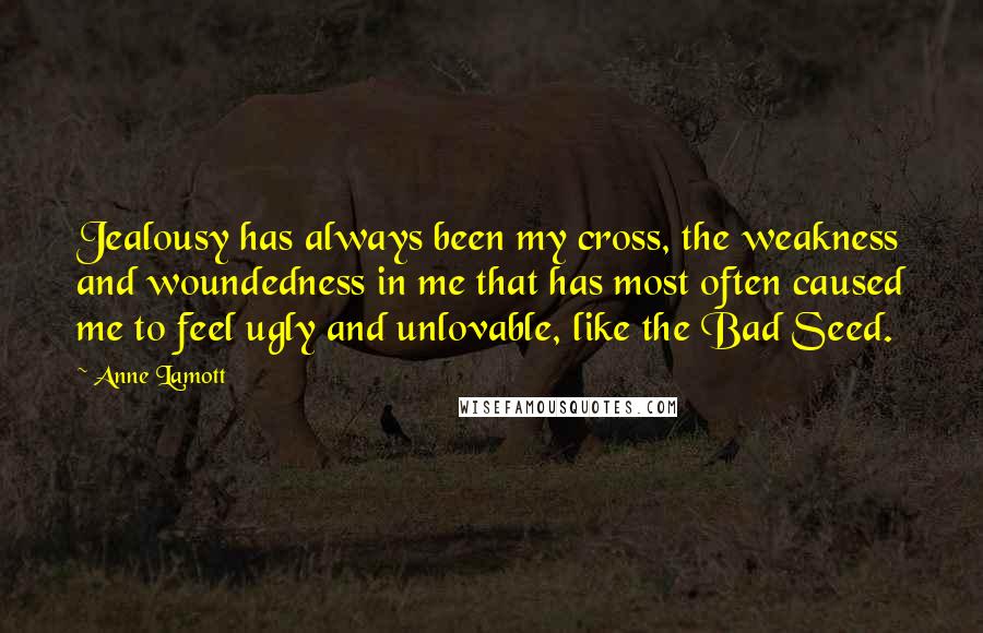 Anne Lamott Quotes: Jealousy has always been my cross, the weakness and woundedness in me that has most often caused me to feel ugly and unlovable, like the Bad Seed.