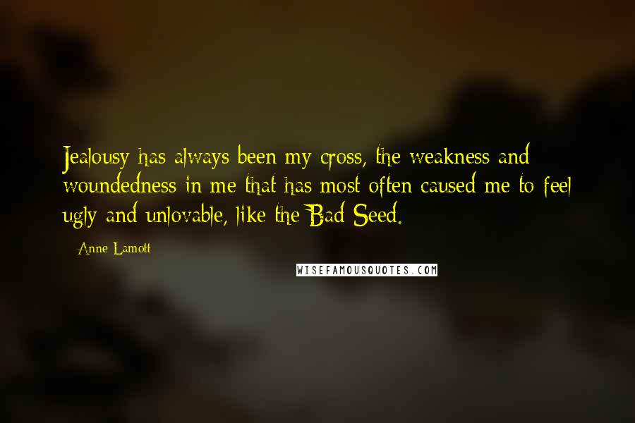 Anne Lamott Quotes: Jealousy has always been my cross, the weakness and woundedness in me that has most often caused me to feel ugly and unlovable, like the Bad Seed.