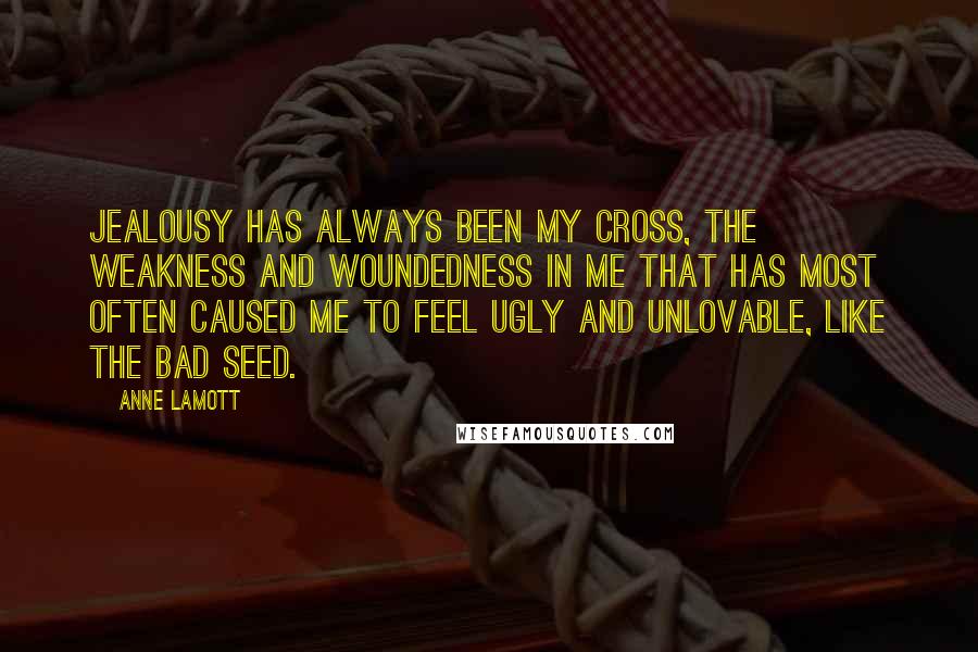 Anne Lamott Quotes: Jealousy has always been my cross, the weakness and woundedness in me that has most often caused me to feel ugly and unlovable, like the Bad Seed.