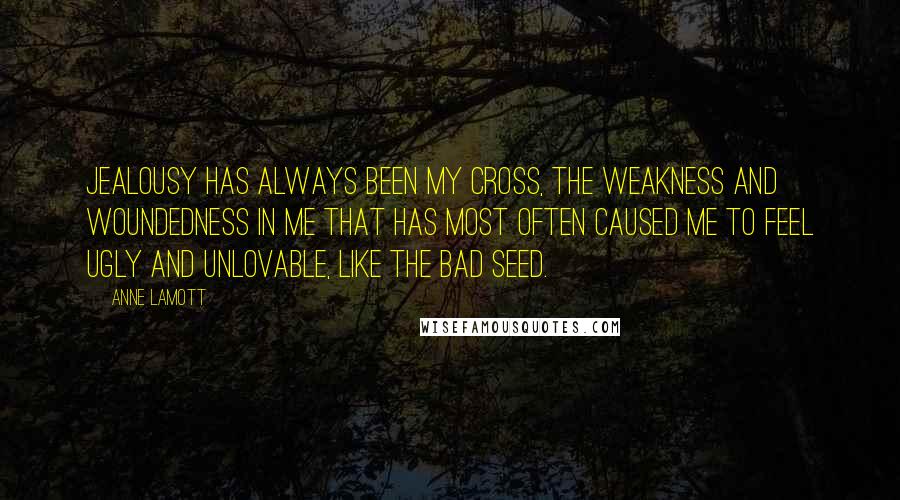 Anne Lamott Quotes: Jealousy has always been my cross, the weakness and woundedness in me that has most often caused me to feel ugly and unlovable, like the Bad Seed.