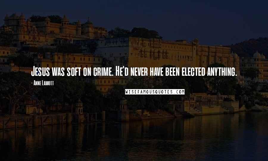 Anne Lamott Quotes: Jesus was soft on crime. He'd never have been elected anything.