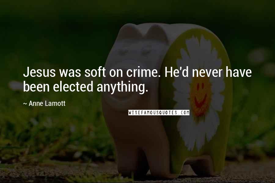 Anne Lamott Quotes: Jesus was soft on crime. He'd never have been elected anything.