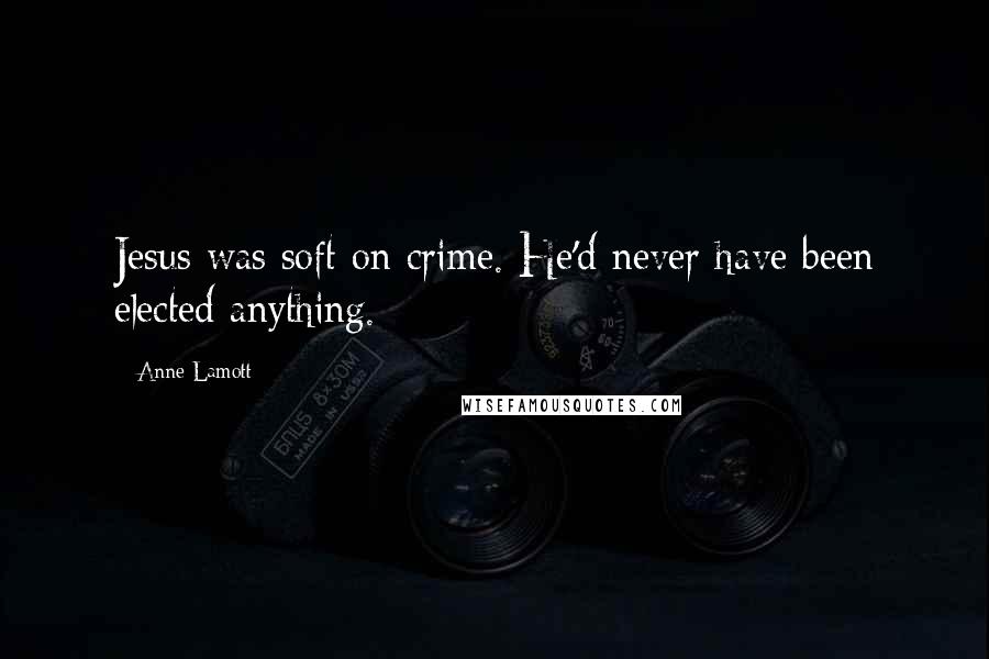 Anne Lamott Quotes: Jesus was soft on crime. He'd never have been elected anything.