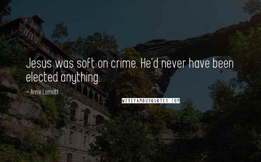 Anne Lamott Quotes: Jesus was soft on crime. He'd never have been elected anything.