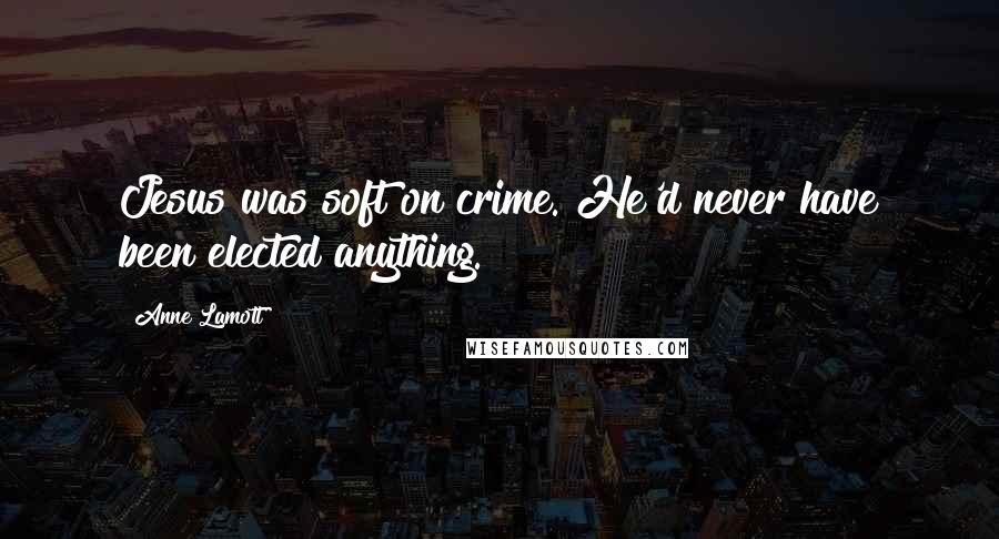 Anne Lamott Quotes: Jesus was soft on crime. He'd never have been elected anything.