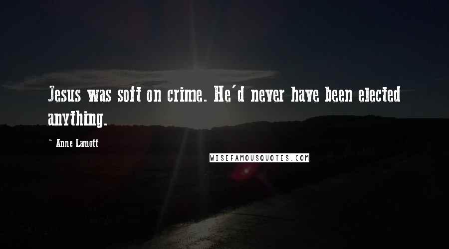 Anne Lamott Quotes: Jesus was soft on crime. He'd never have been elected anything.