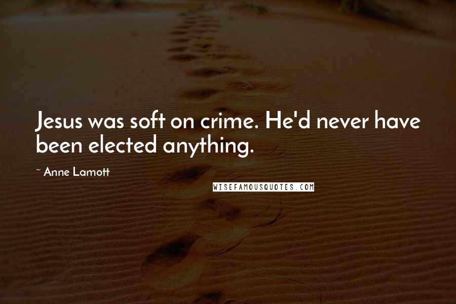 Anne Lamott Quotes: Jesus was soft on crime. He'd never have been elected anything.