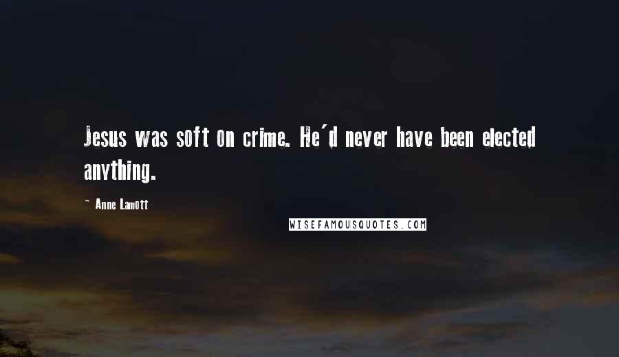 Anne Lamott Quotes: Jesus was soft on crime. He'd never have been elected anything.