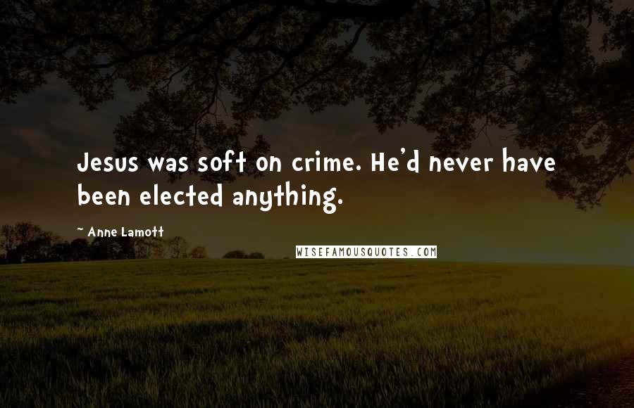 Anne Lamott Quotes: Jesus was soft on crime. He'd never have been elected anything.