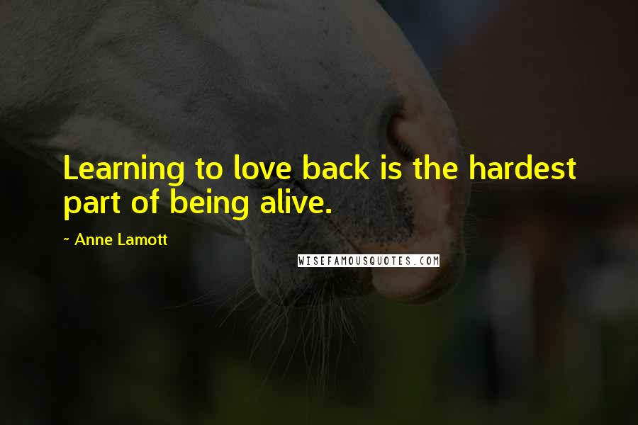 Anne Lamott Quotes: Learning to love back is the hardest part of being alive.