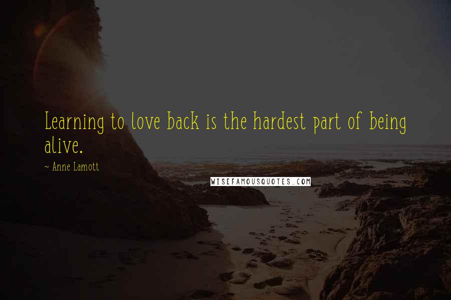 Anne Lamott Quotes: Learning to love back is the hardest part of being alive.