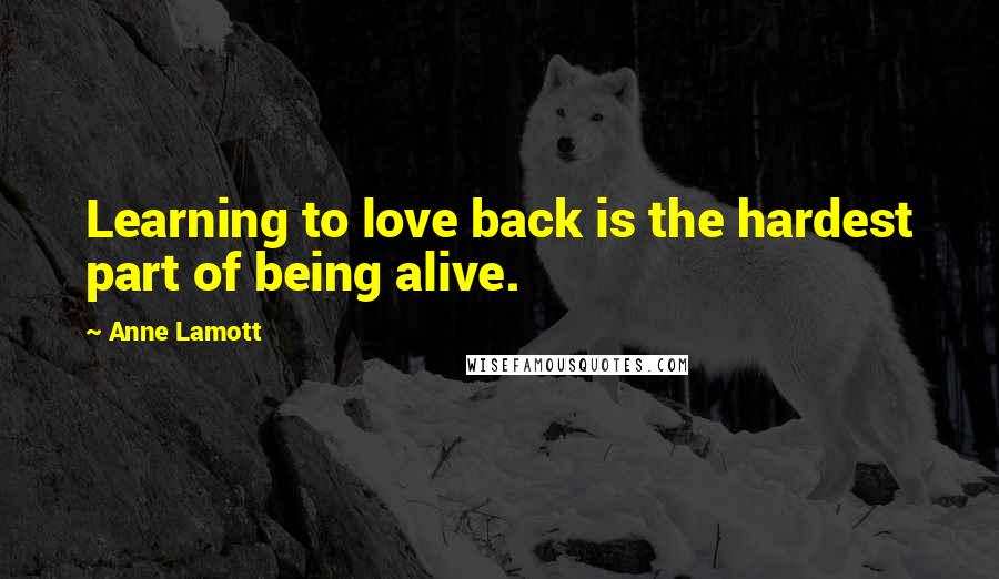 Anne Lamott Quotes: Learning to love back is the hardest part of being alive.
