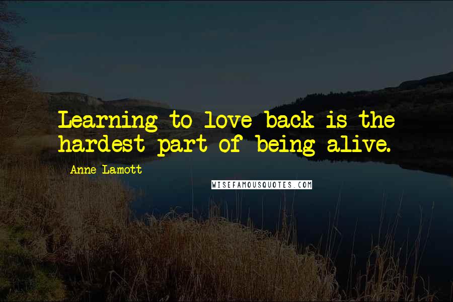 Anne Lamott Quotes: Learning to love back is the hardest part of being alive.