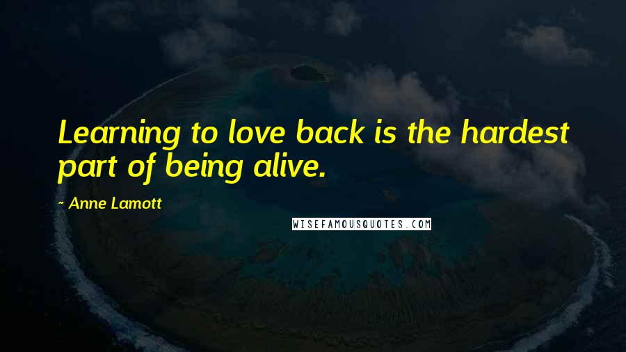Anne Lamott Quotes: Learning to love back is the hardest part of being alive.