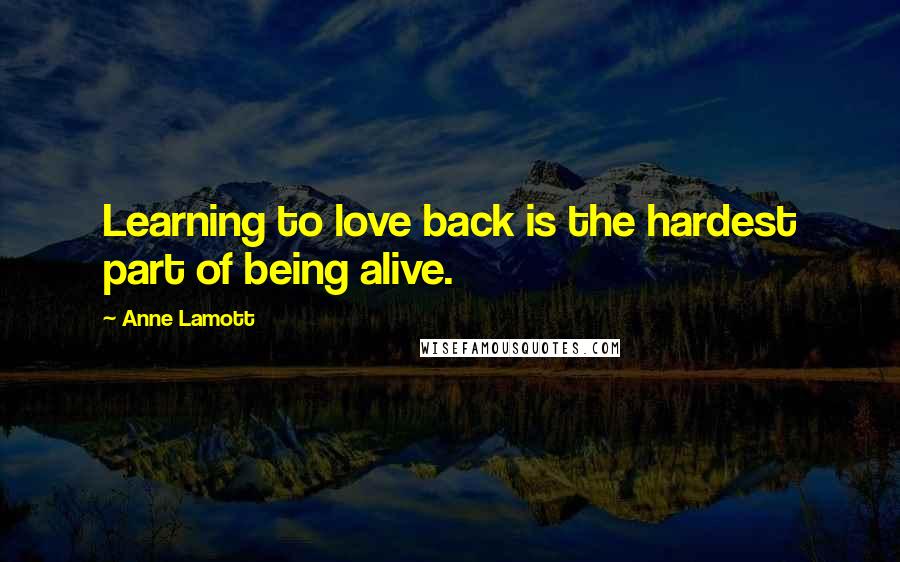 Anne Lamott Quotes: Learning to love back is the hardest part of being alive.