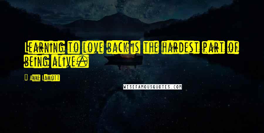 Anne Lamott Quotes: Learning to love back is the hardest part of being alive.