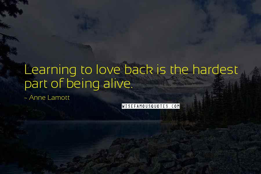 Anne Lamott Quotes: Learning to love back is the hardest part of being alive.