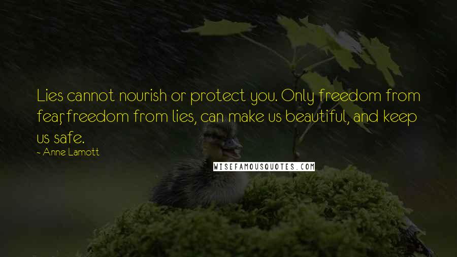 Anne Lamott Quotes: Lies cannot nourish or protect you. Only freedom from fear, freedom from lies, can make us beautiful, and keep us safe.