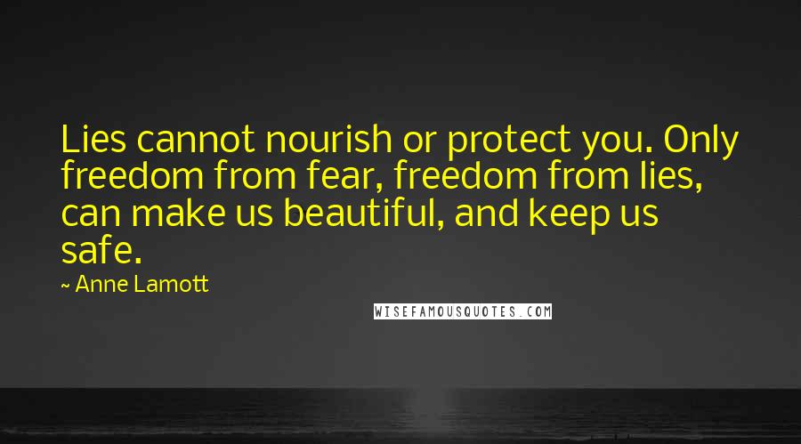 Anne Lamott Quotes: Lies cannot nourish or protect you. Only freedom from fear, freedom from lies, can make us beautiful, and keep us safe.