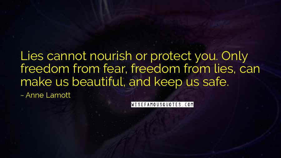 Anne Lamott Quotes: Lies cannot nourish or protect you. Only freedom from fear, freedom from lies, can make us beautiful, and keep us safe.