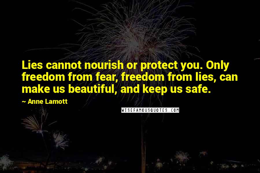 Anne Lamott Quotes: Lies cannot nourish or protect you. Only freedom from fear, freedom from lies, can make us beautiful, and keep us safe.