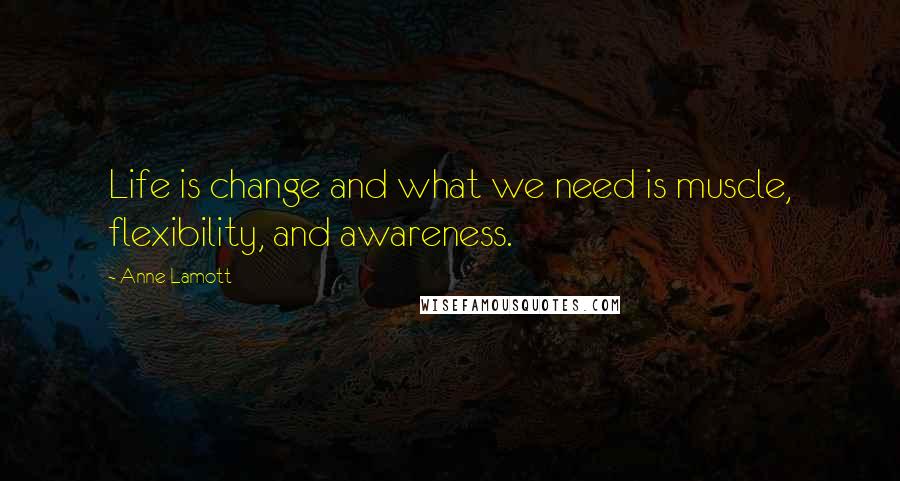 Anne Lamott Quotes: Life is change and what we need is muscle, flexibility, and awareness.