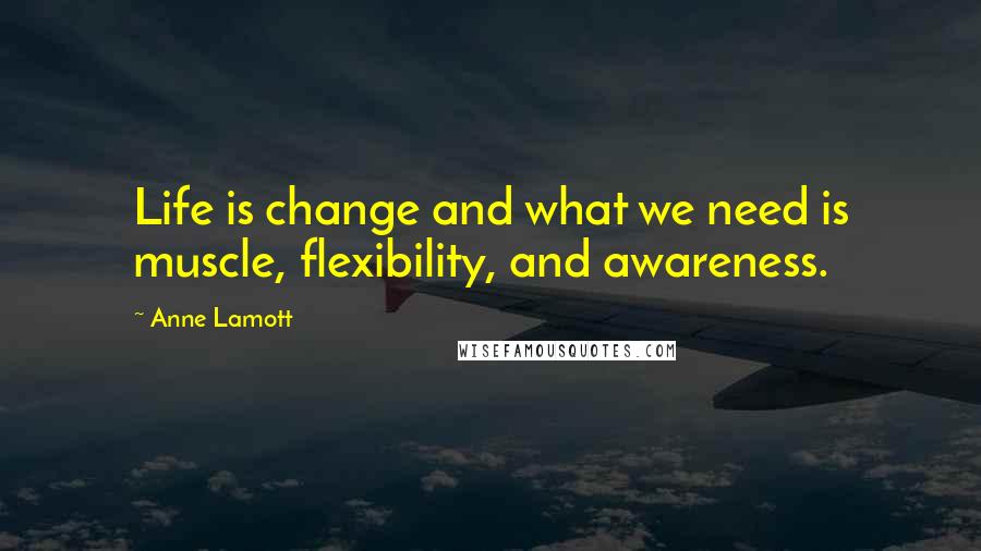 Anne Lamott Quotes: Life is change and what we need is muscle, flexibility, and awareness.