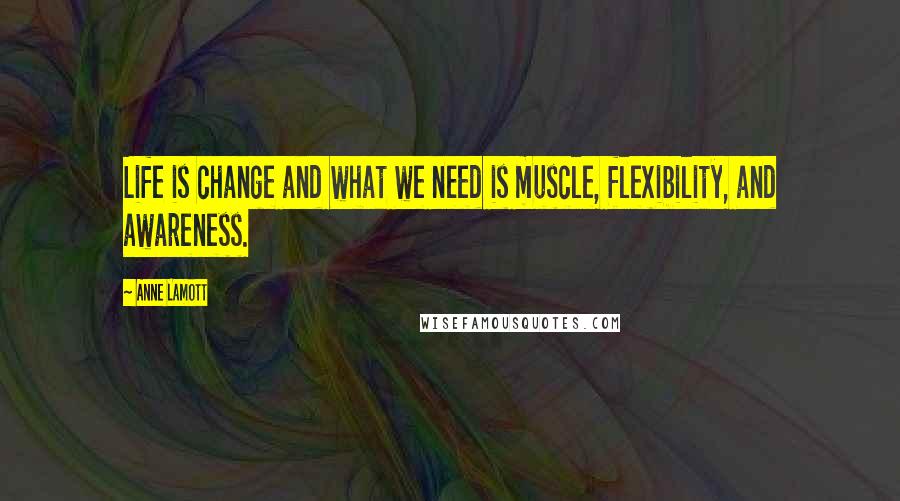 Anne Lamott Quotes: Life is change and what we need is muscle, flexibility, and awareness.